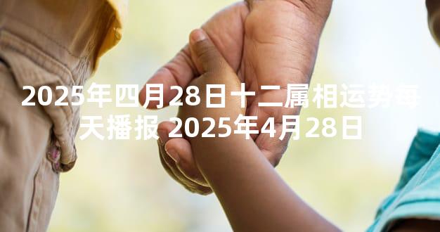 2025年四月28日十二属相运势每天播报 2025年4月28日